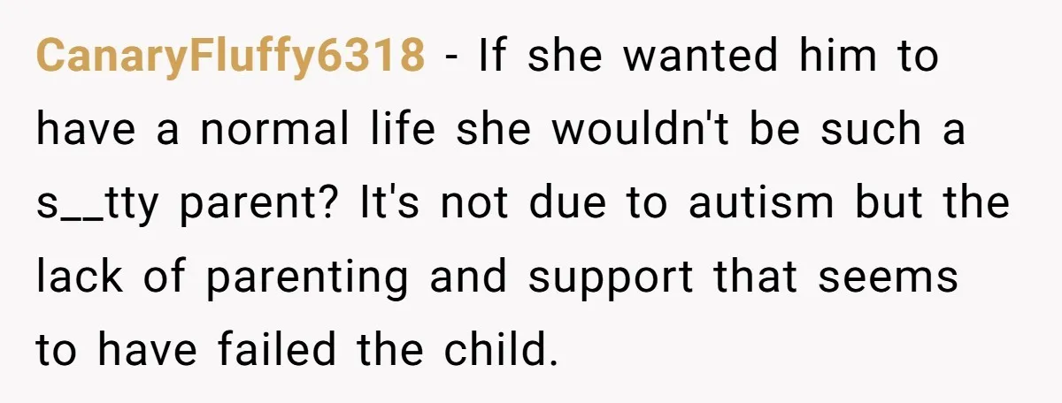 CanaryFluffy6318 − If she wanted him to have a normal life she wouldn't be such a s__tty parent? It's not due to autism but the lack of parenting and support...
