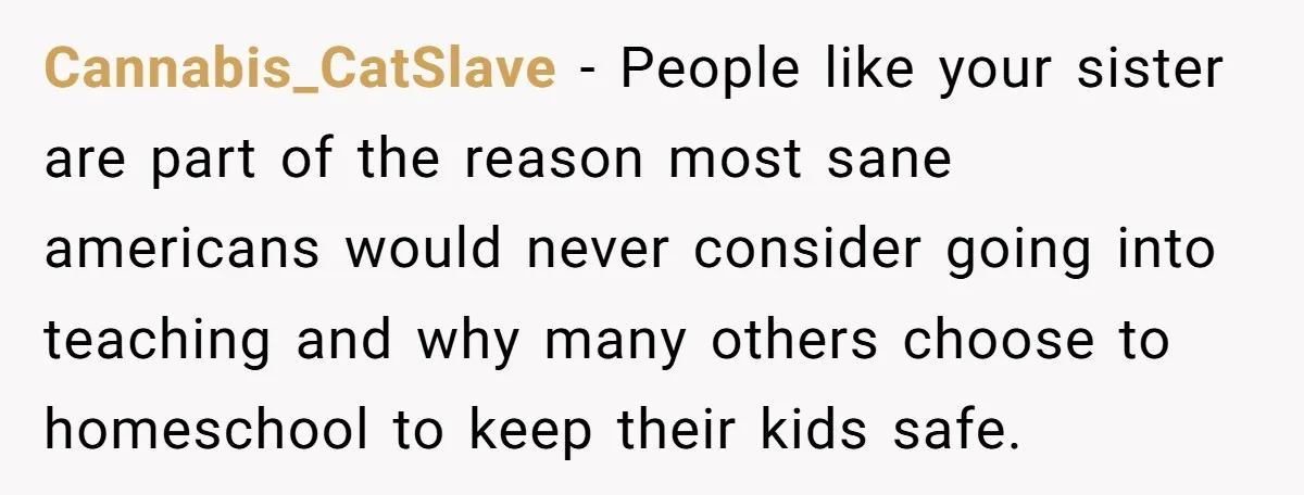 Cannabis_CatSlave − People like your sister are part of the reason most sane americans would never consider going into teaching and why many others choose to homeschool to keep their...