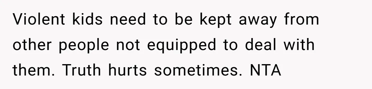 Violent kids need to be kept away from other people not equipped to deal with them. Truth hurts sometimes. NTA