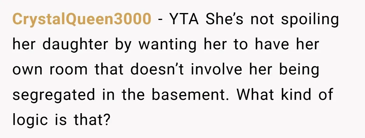 CrystalQueen3000 − YTA She’s not spoiling her daughter by wanting her to have her own room that doesn’t involve her being segregated in the basement. What kind of logic is...