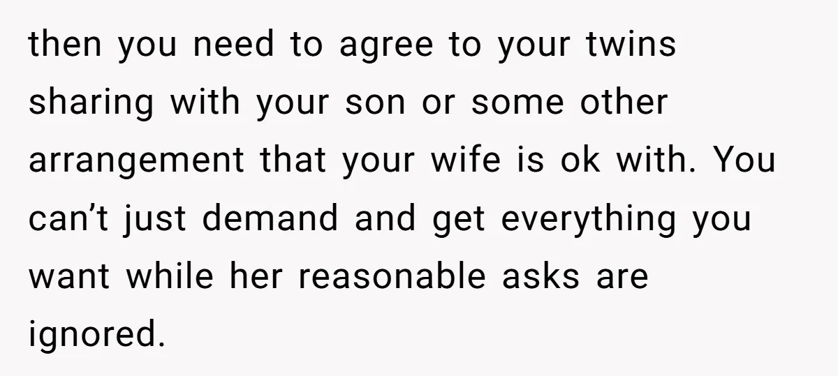 then you need to agree to your twins sharing with your son or some other arrangement that your wife is ok with. You can’t just demand and get everything you...