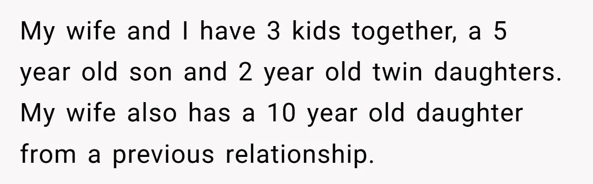 My wife and I have 3 kids together, a 5 year old son and 2 year old twin daughters. My wife also has a 10 year old daughter from a...
