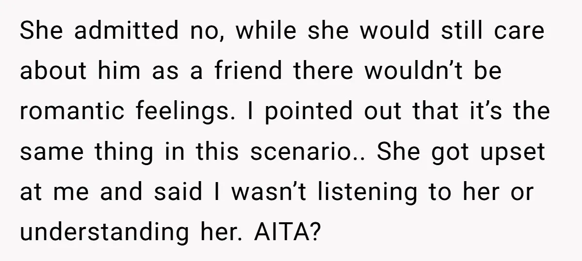 She admitted no, while she would still care about him as a friend there wouldn’t be romantic feelings. I pointed out that it’s the same thing in this scenario.. She...
