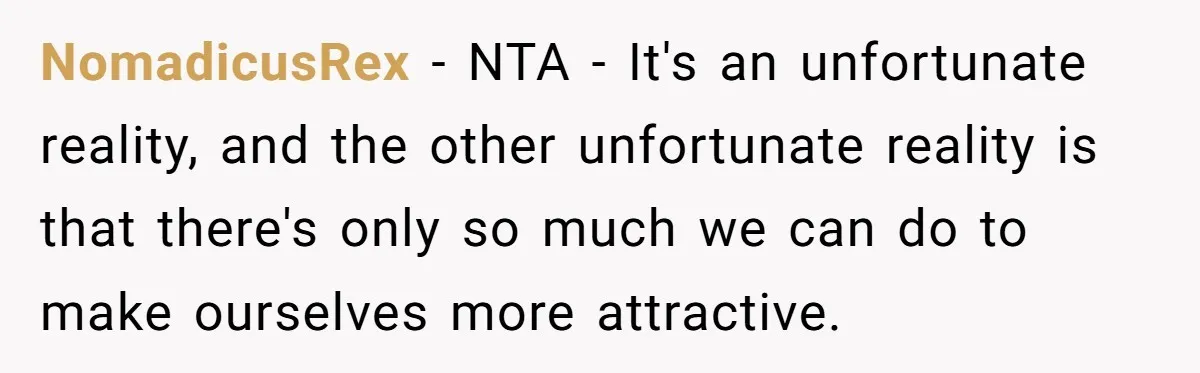 NomadicusRex − NTA - It's an unfortunate reality, and the other unfortunate reality is that there's only so much we can do to make ourselves more attractive.