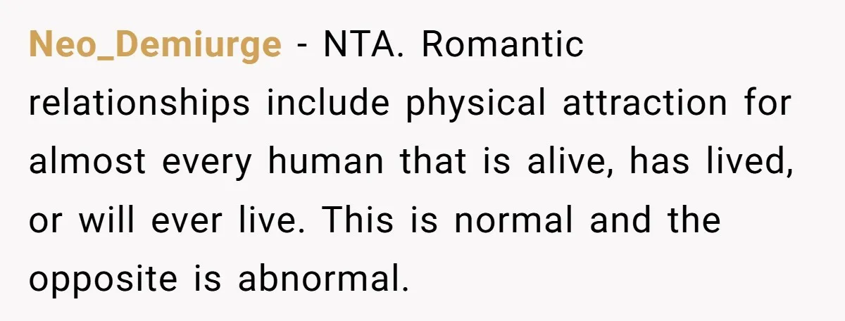 Neo_Demiurge − NTA. Romantic relationships include physical attraction for almost every human that is alive, has lived, or will ever live. This is normal and the opposite is abnormal.