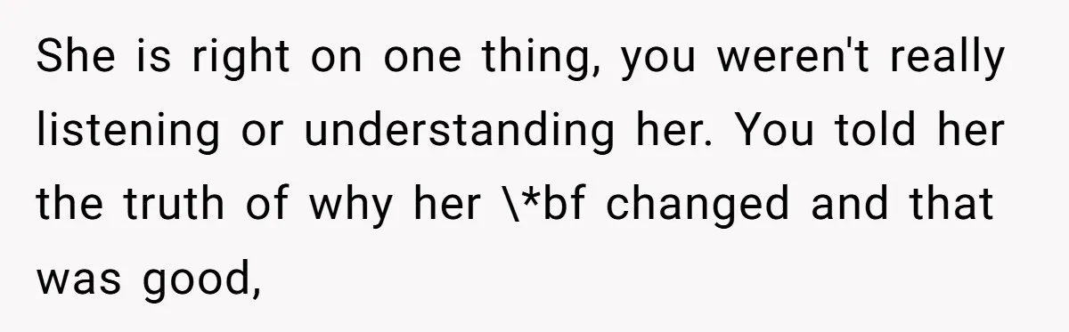 She is right on one thing, you weren't really listening or understanding her. You told her the truth of why her \*bf changed and that was good,