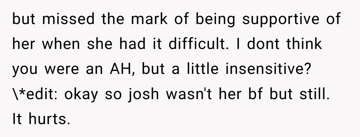 but missed the mark of being supportive of her when she had it difficult. I dont think you were an AH, but a little insensitive? \*edit: okay so josh wasn't...