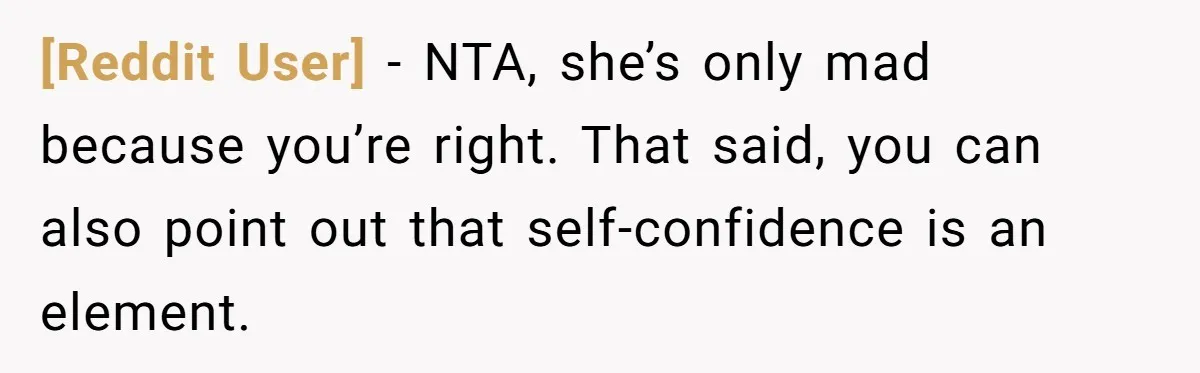 [Reddit User] − NTA, she’s only mad because you’re right. That said, you can also point out that self-confidence is an element.