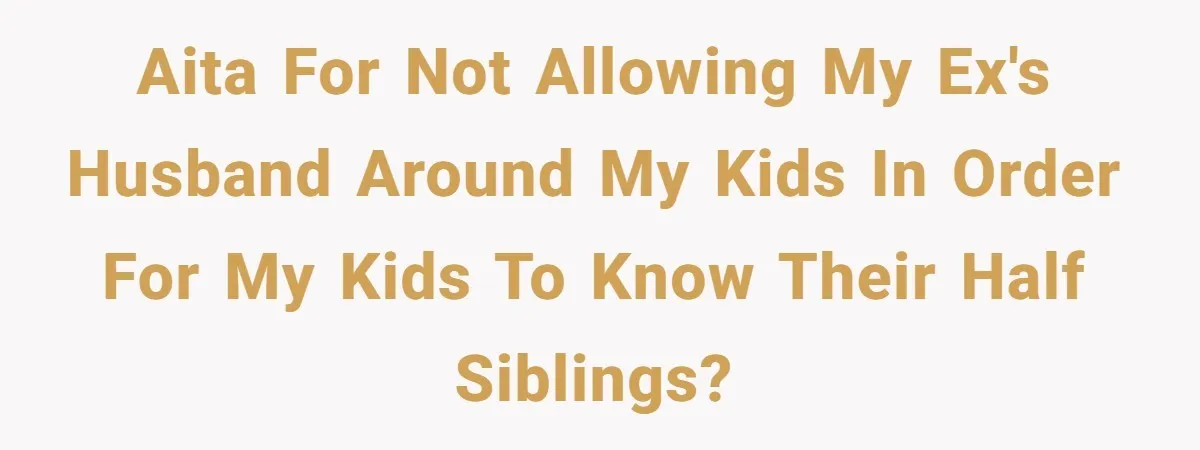 AITA for not allowing my ex's husband around my kids in order for my kids to know their half siblings?
