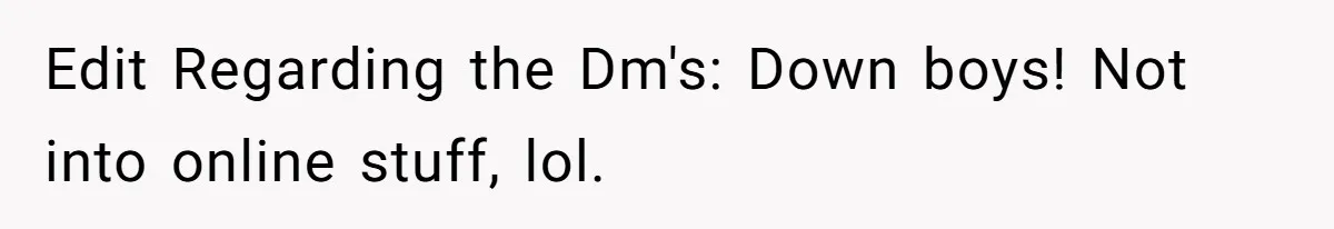 Edit Regarding the Dm's: Down boys! Not into online stuff, lol.