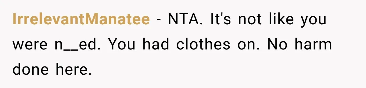 IrrelevantManatee − NTA. It's not like you were n__ed. You had clothes on. No harm done here.