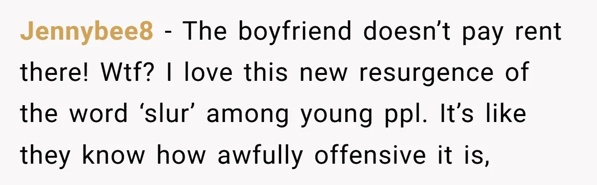 Jennybee8 − The boyfriend doesn’t pay rent there! Wtf? I love this new resurgence of the word ‘slur’ among young ppl. It’s like they know how awfully offensive it is,