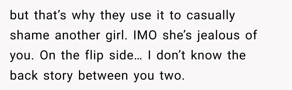 but that’s why they use it to casually shame another girl. IMO she’s jealous of you. On the flip side… I don’t know the back story between you two.
