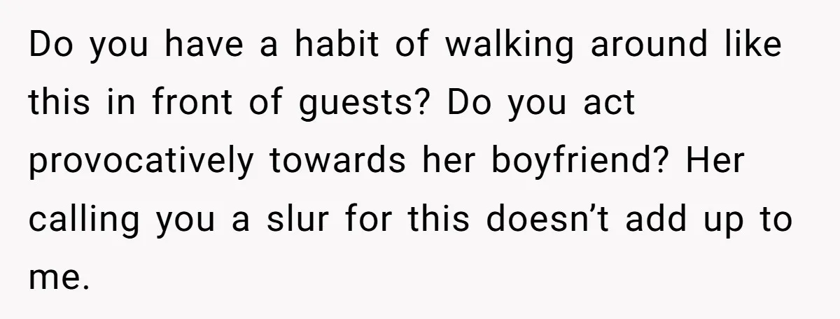 Do you have a habit of walking around like this in front of guests? Do you act provocatively towards her boyfriend? Her calling you a slur for this doesn’t add...