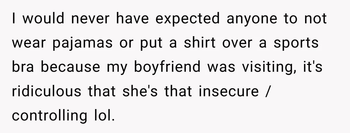 I would never have expected anyone to not wear pajamas or put a shirt over a sports bra because my boyfriend was visiting, it's ridiculous that she's that insecure /...