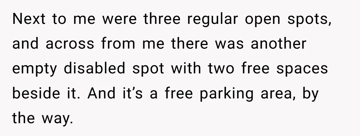 Next to me were three regular open spots, and across from me there was another empty disabled spot with two free spaces beside it. And it’s a free parking area,...