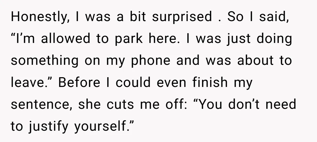 Honestly, I was a bit surprised . So I said, “I’m allowed to park here. I was just doing something on my phone and was about to leave.” Before I...