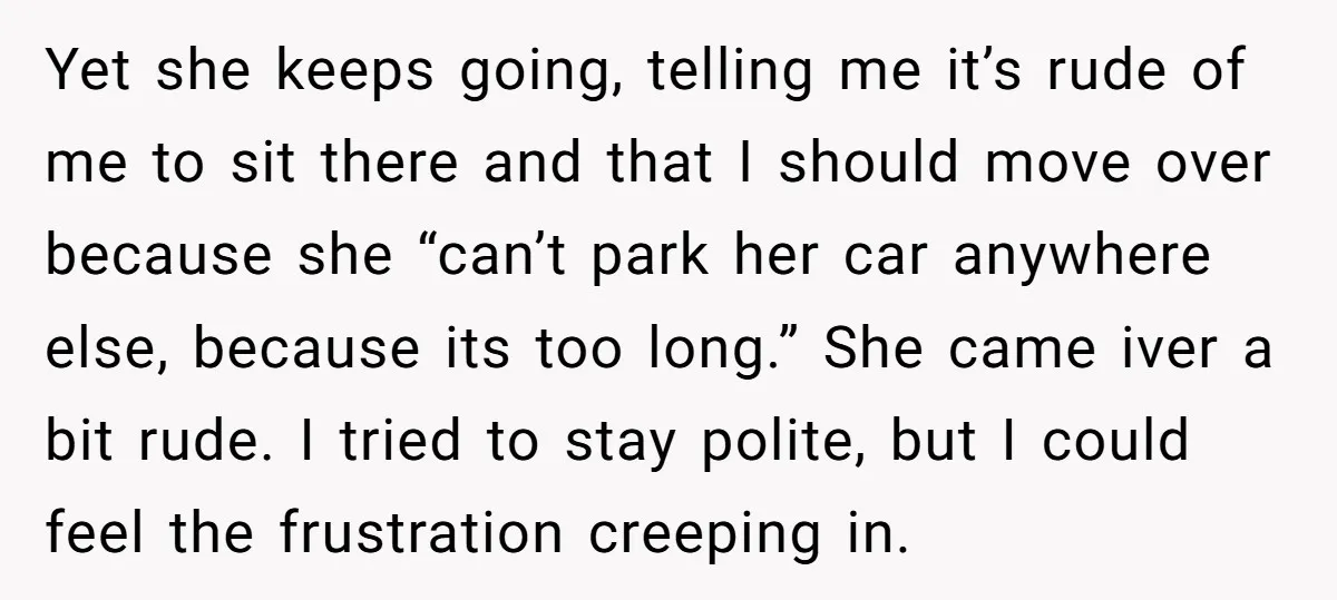 Yet she keeps going, telling me it’s rude of me to sit there and that I should move over because she “can’t park her car anywhere else, because its too...