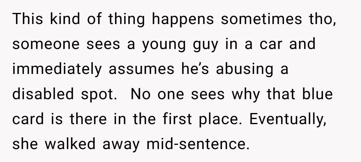 This kind of thing happens sometimes tho, someone sees a young guy in a car and immediately assumes he’s abusing a disabled spot. No one sees why that blue card...