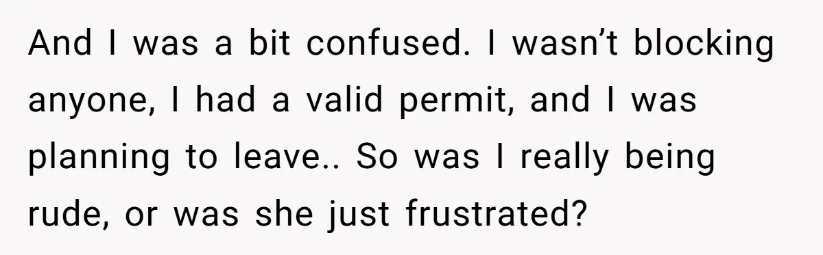 And I was a bit confused. I wasn’t blocking anyone, I had a valid permit, and I was planning to leave.. So was I really being rude, or was she...