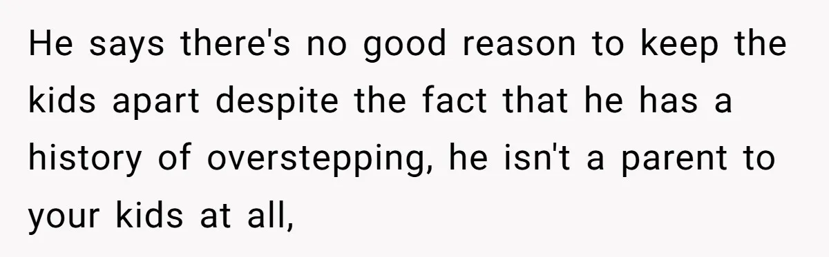 He says there's no good reason to keep the kids apart despite the fact that he has a history of overstepping, he isn't a parent to your kids at all,