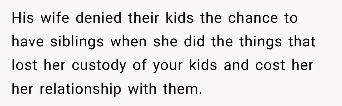 His wife denied their kids the chance to have siblings when she did the things that lost her custody of your kids and cost her her relationship with them.