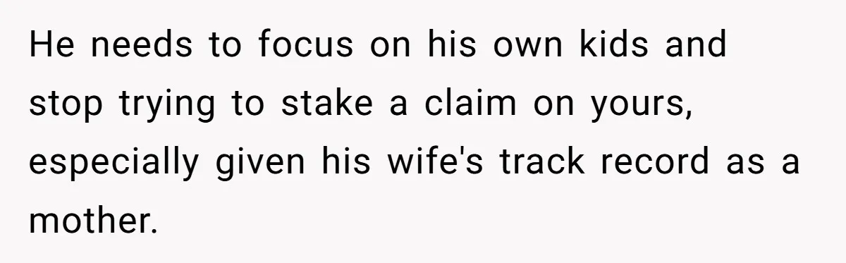 He needs to focus on his own kids and stop trying to stake a claim on yours, especially given his wife's track record as a mother.