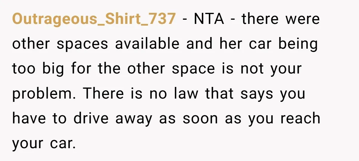 Outrageous_Shirt_737 − NTA - there were other spaces available and her car being too big for the other space is not your problem. There is no law that says you...