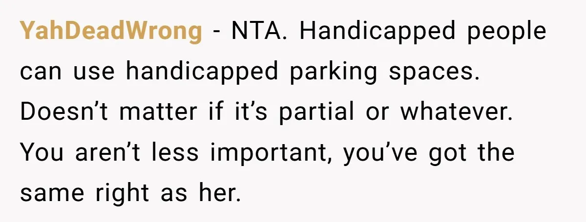 YahDeadWrong − NTA. Handicapped people can use handicapped parking spaces. Doesn’t matter if it’s partial or whatever. You aren’t less important, you’ve got the same right as her.