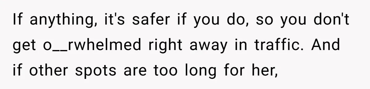If anything, it's safer if you do, so you don't get o__rwhelmed right away in traffic. And if other spots are too long for her,