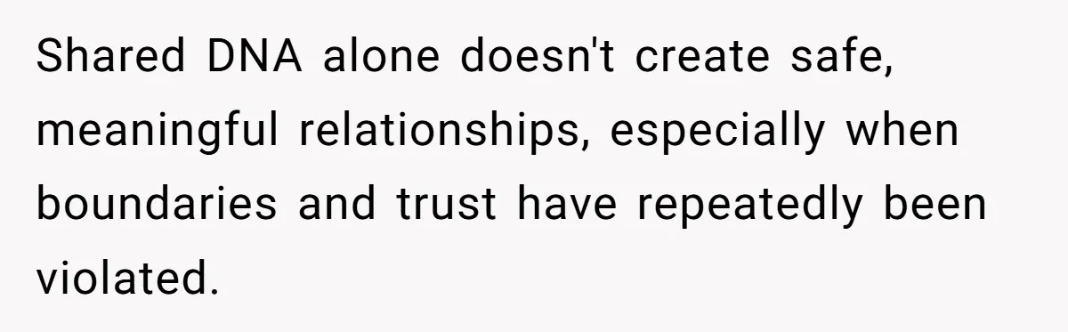 Shared DNA alone doesn't create safe, meaningful relationships, especially when boundaries and trust have repeatedly been violated.