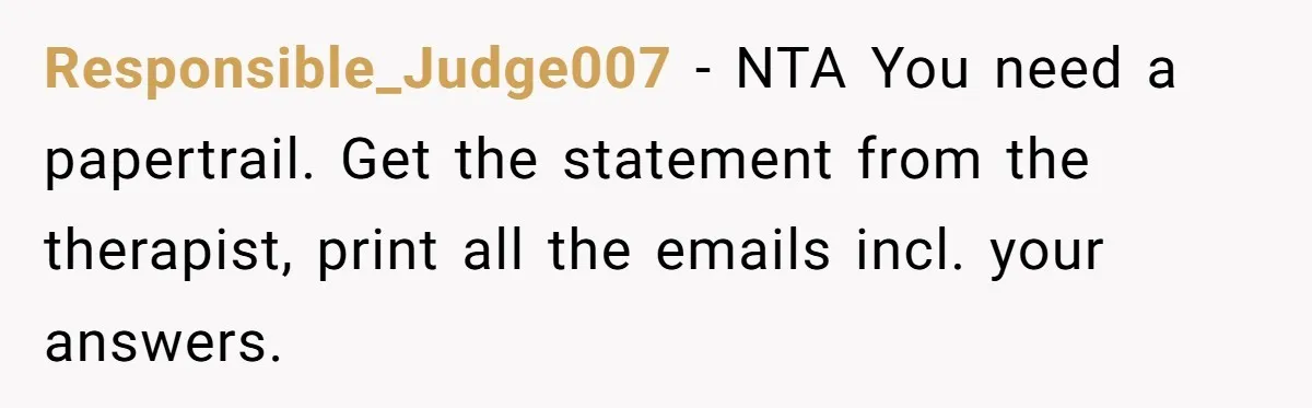Responsible_Judge007 − NTA You need a papertrail. Get the statement from the therapist, print all the emails incl. your answers.