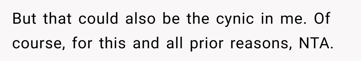 But that could also be the cynic in me. Of course, for this and all prior reasons, NTA.