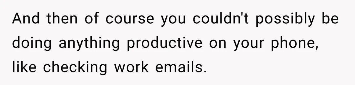And then of course you couldn't possibly be doing anything productive on your phone, like checking work emails.