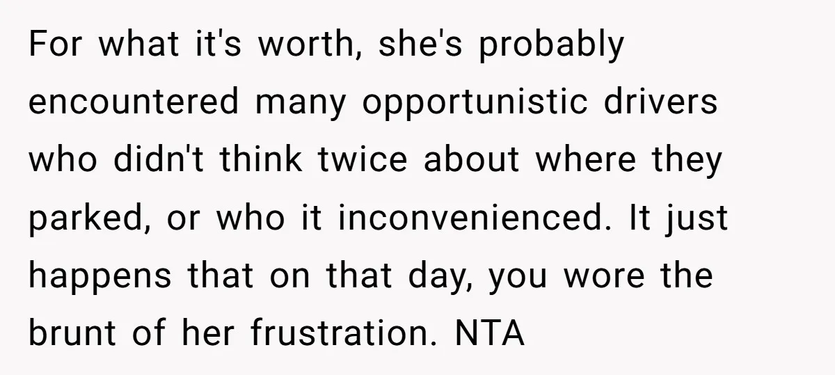 For what it's worth, she's probably encountered many opportunistic drivers who didn't think twice about where they parked, or who it inconvenienced. It just happens that on that day, you...