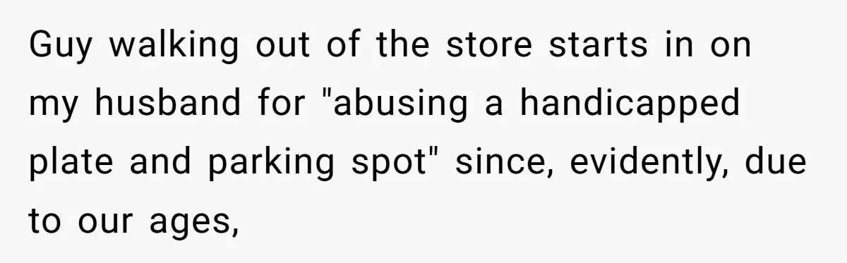 Guy walking out of the store starts in on my husband for "abusing a handicapped plate and parking spot" since, evidently, due to our ages,