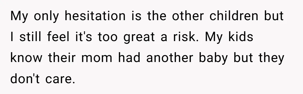 My only hesitation is the other children but I still feel it's too great a risk. My kids know their mom had another baby but they don't care.