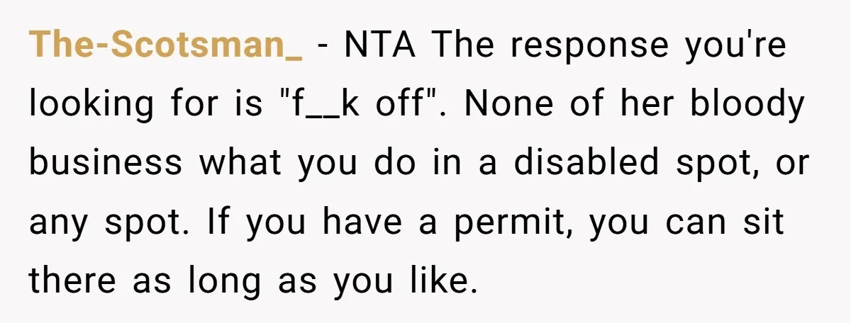 The-Scotsman_ − NTA The response you're looking for is "f__k off". None of her bloody business what you do in a disabled spot, or any spot. If you have a...