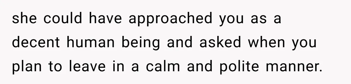 she could have approached you as a decent human being and asked when you plan to leave in a calm and polite manner.