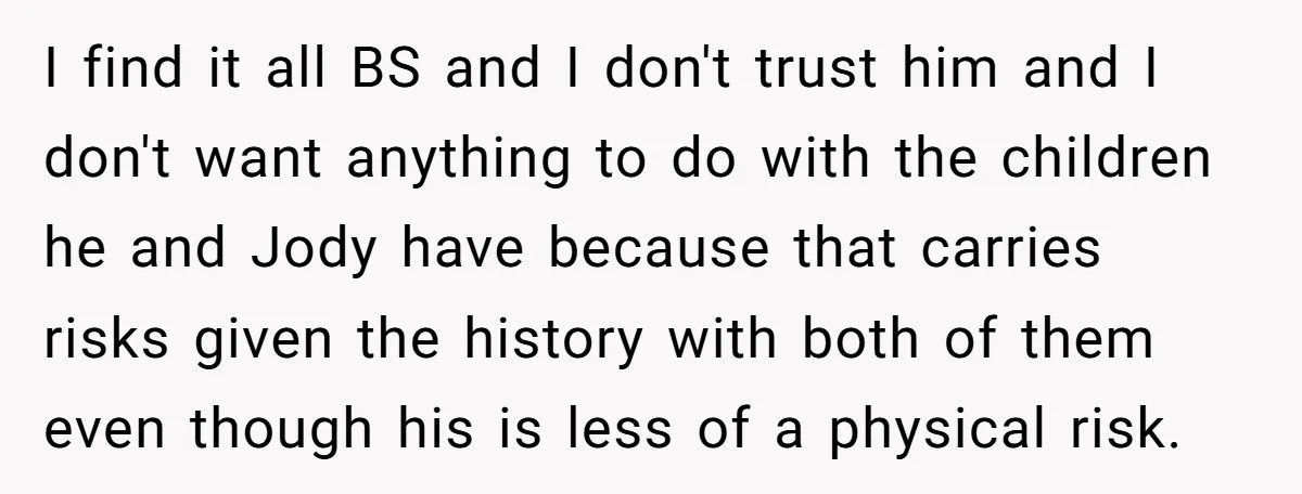 I find it all BS and I don't trust him and I don't want anything to do with the children he and Jody have because that carries risks given the...