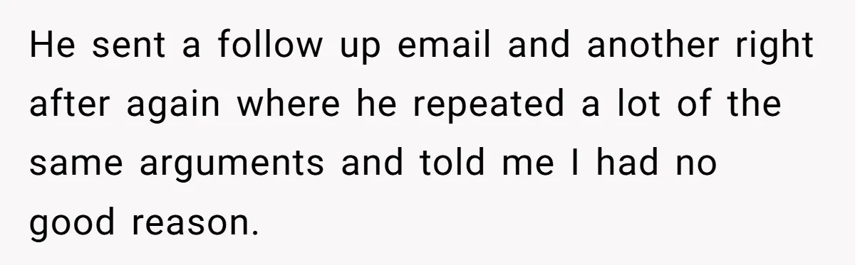 He sent a follow up email and another right after again where he repeated a lot of the same arguments and told me I had no good reason.