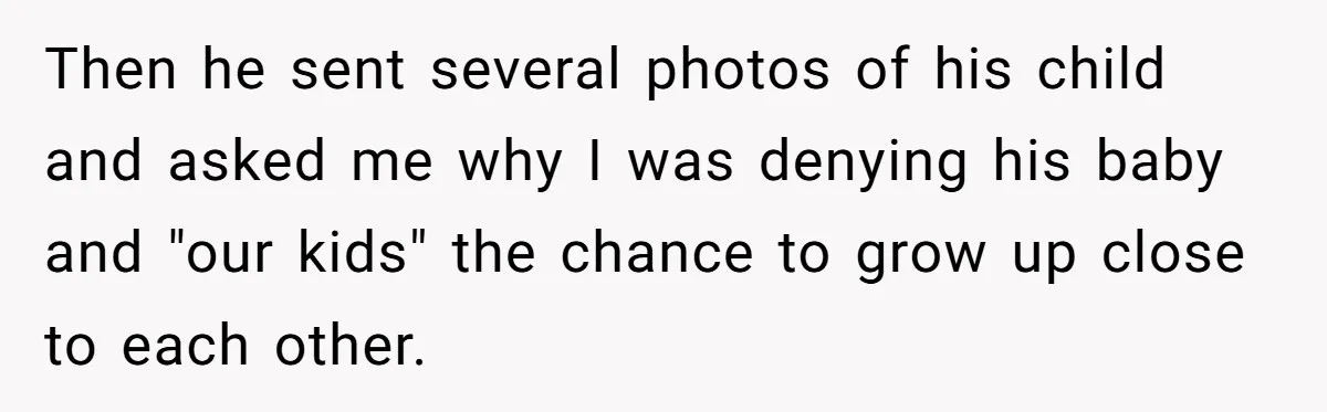 Then he sent several photos of his child and asked me why I was denying his baby and "our kids" the chance to grow up close to each other.