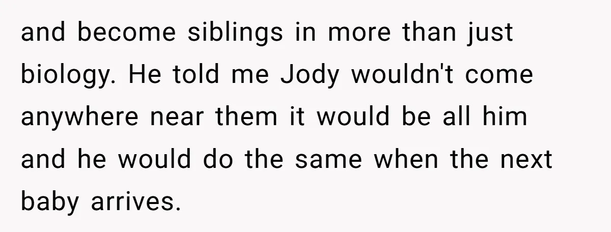 and become siblings in more than just biology. He told me Jody wouldn't come anywhere near them it would be all him and he would do the same when the...