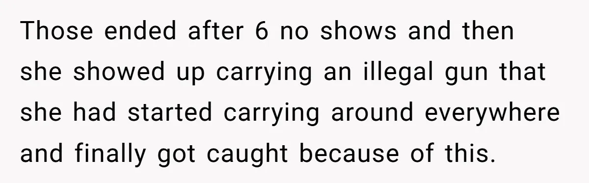 Those ended after 6 no shows and then she showed up carrying an illegal gun that she had started carrying around everywhere and finally got caught because of this.