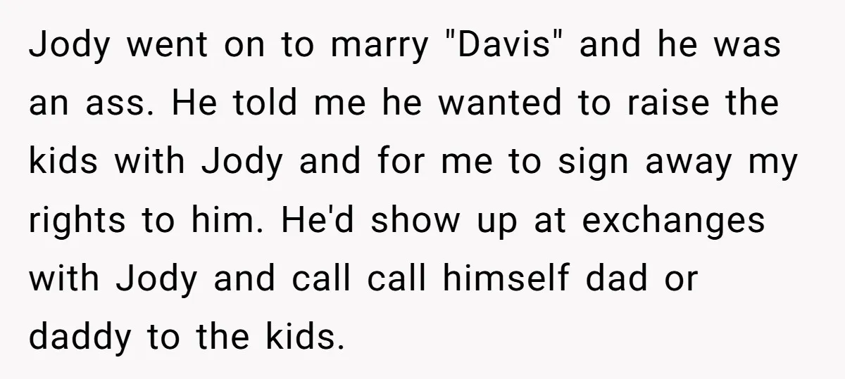 Jody went on to marry "Davis" and he was an ass. He told me he wanted to raise the kids with Jody and for me to sign away my rights...