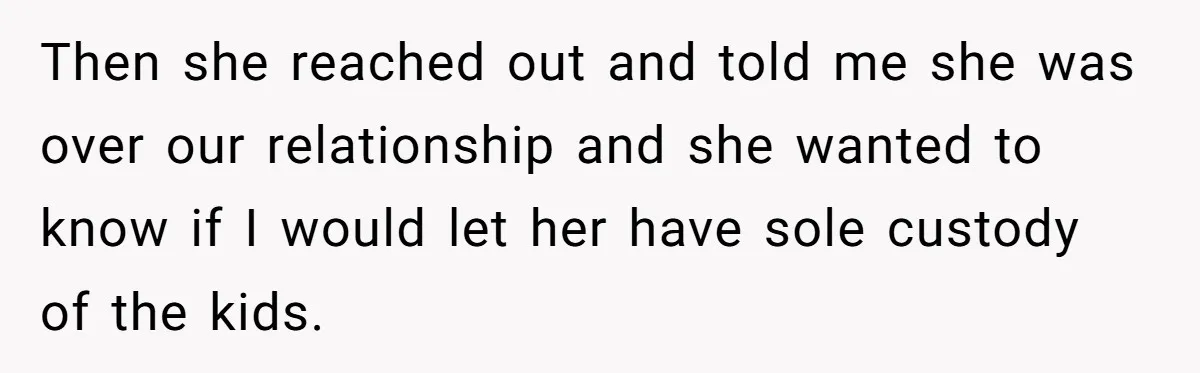 Then she reached out and told me she was over our relationship and she wanted to know if I would let her have sole custody of the kids.