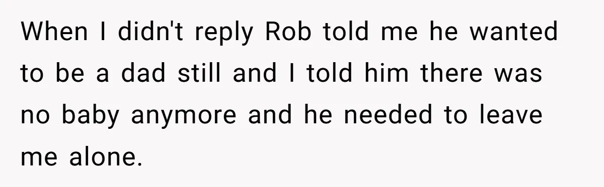 When I didn't reply Rob told me he wanted to be a dad still and I told him there was no baby anymore and he needed to leave me alone.