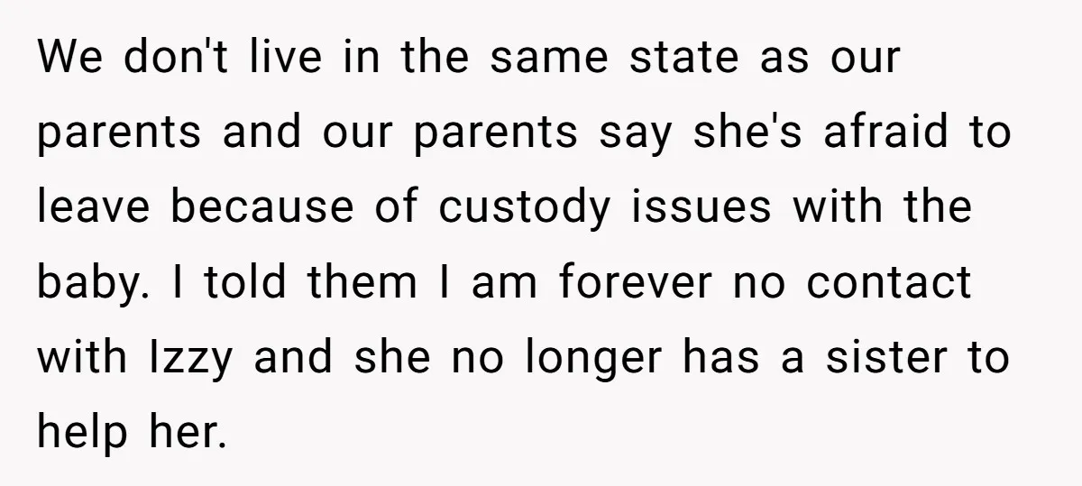 We don't live in the same state as our parents and our parents say she's afraid to leave because of custody issues with the baby. I told them I am...