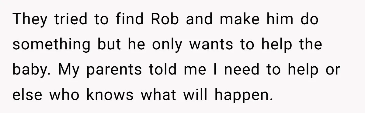 They tried to find Rob and make him do something but he only wants to help the baby. My parents told me I need to help or else who knows...