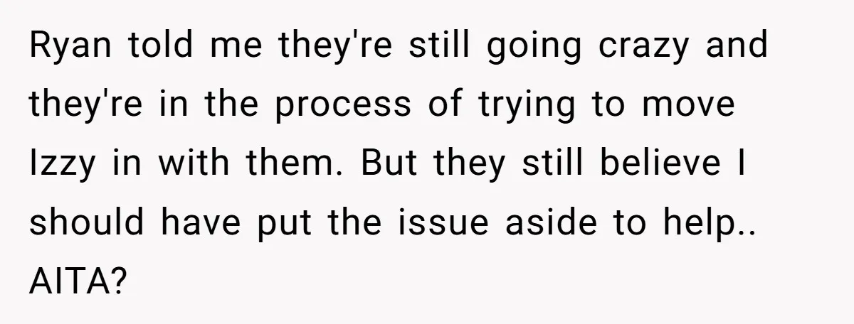 Ryan told me they're still going crazy and they're in the process of trying to move Izzy in with them. But they still believe I should have put the issue...